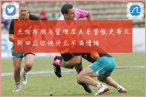 杰伦布朗与管理层关系紧张史蒂文斯回应称他并无不满情绪