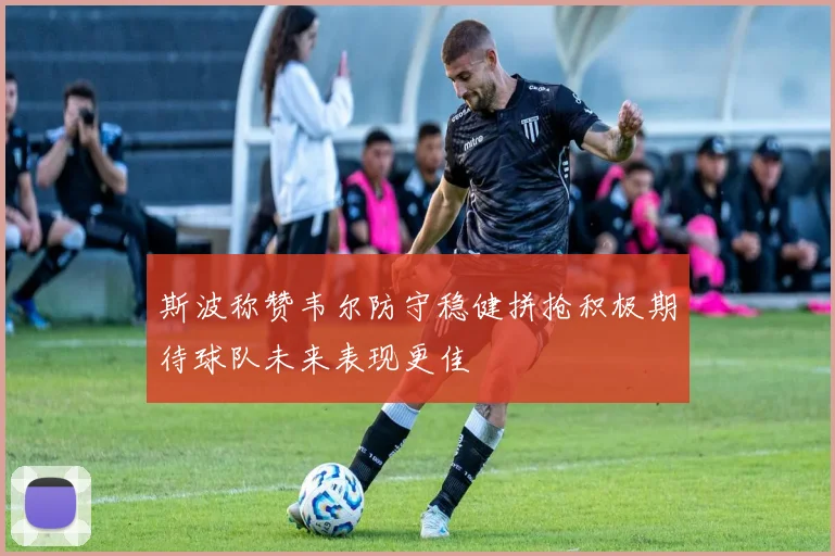 斯波称赞韦尔防守稳健拼抢积极期待球队未来表现更佳
