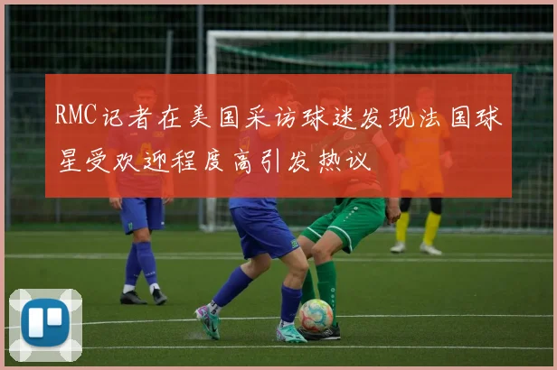 RMC记者在美国采访球迷发现法国球星受欢迎程度高引发热议