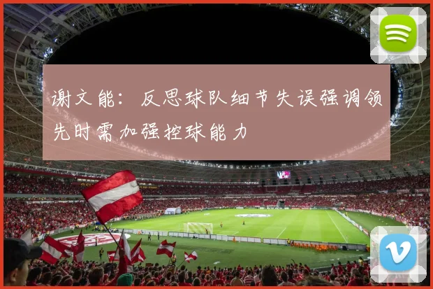 谢文能：反思球队细节失误强调领先时需加强控球能力