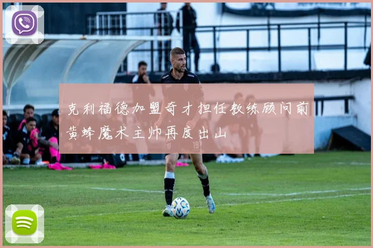克利福德加盟奇才担任教练顾问前黄蜂魔术主帅再度出山