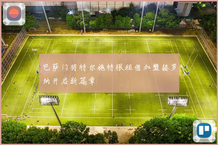 巴萨门将特尔施特根租借加盟赫罗纳开启新篇章