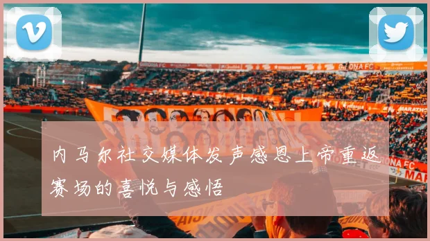 内马尔社交媒体发声感恩上帝重返赛场的喜悦与感悟