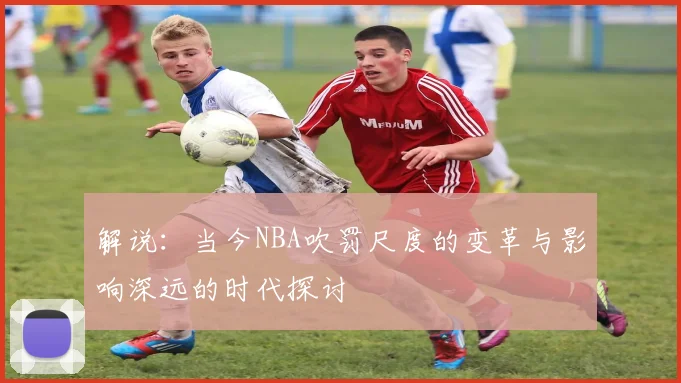 解说：当今NBA吹罚尺度的变革与影响深远的时代探讨
