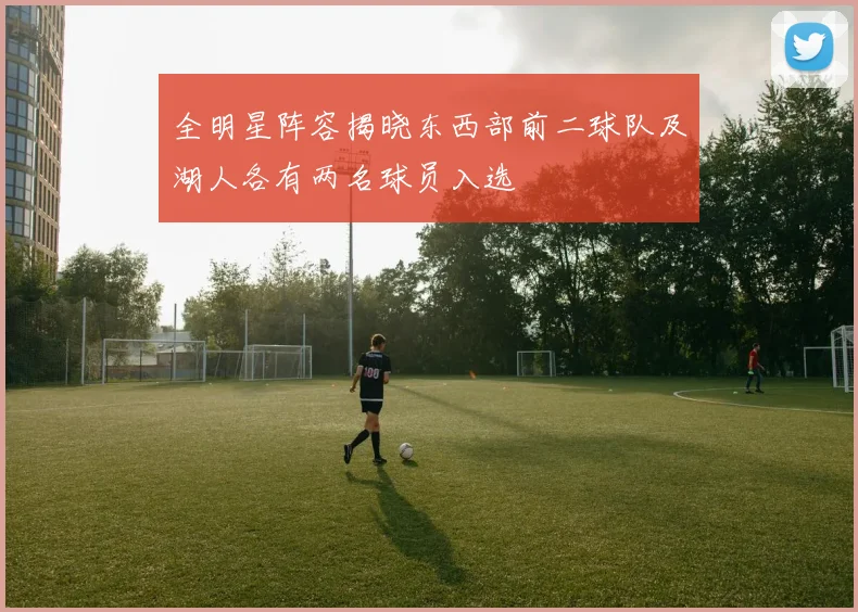 全明星阵容揭晓东西部前二球队及湖人各有两名球员入选
