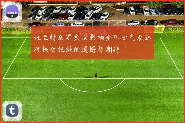 杜兰特反思失误影响全队士气表达对机会把握的遗憾与期待