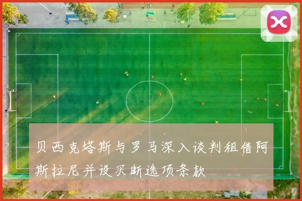 贝西克塔斯与罗马深入谈判租借阿斯拉尼并设买断选项条款