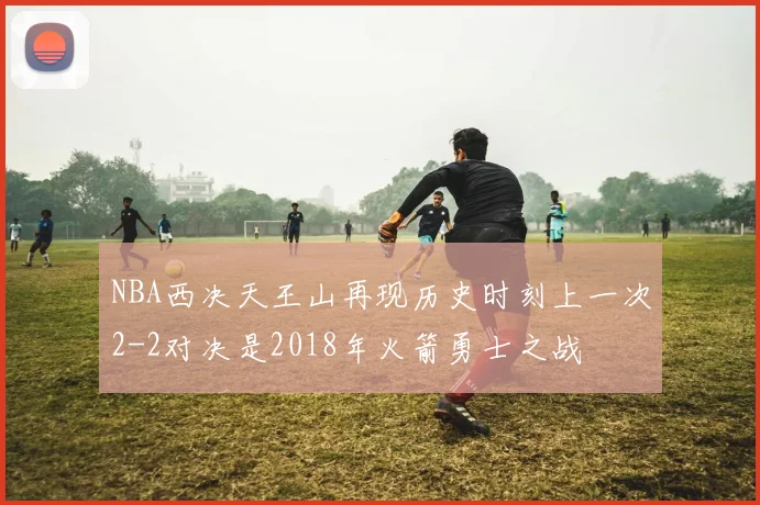 NBA西决天王山再现历史时刻上一次2-2对决是2018年火箭勇士之战