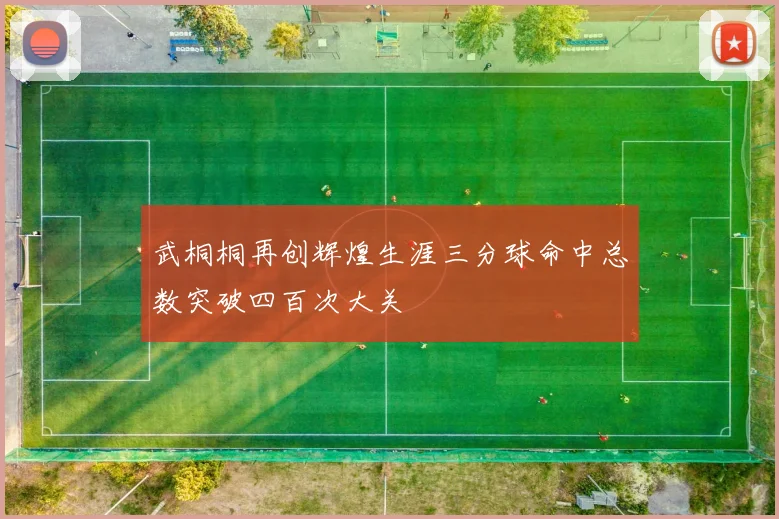 武桐桐再创辉煌生涯三分球命中总数突破四百次大关