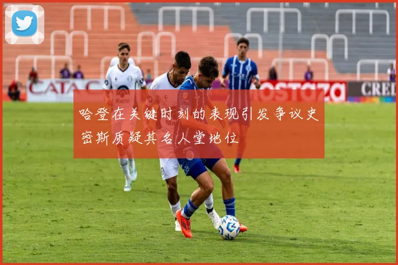 哈登在关键时刻的表现引发争议史密斯质疑其名人堂地位