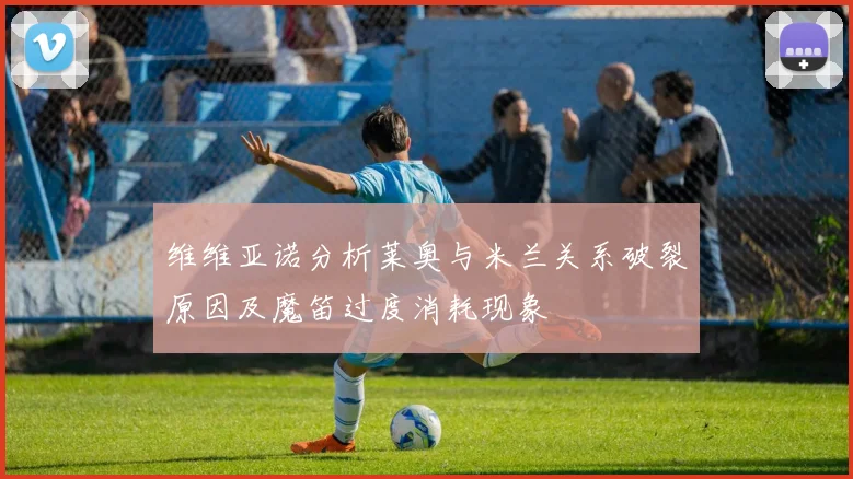 维维亚诺分析莱奥与米兰关系破裂原因及魔笛过度消耗现象