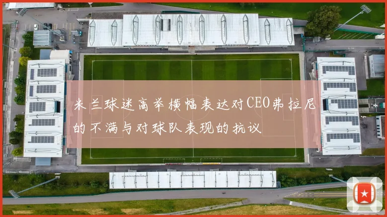 米兰球迷高举横幅表达对CEO弗拉尼的不满与对球队表现的抗议
