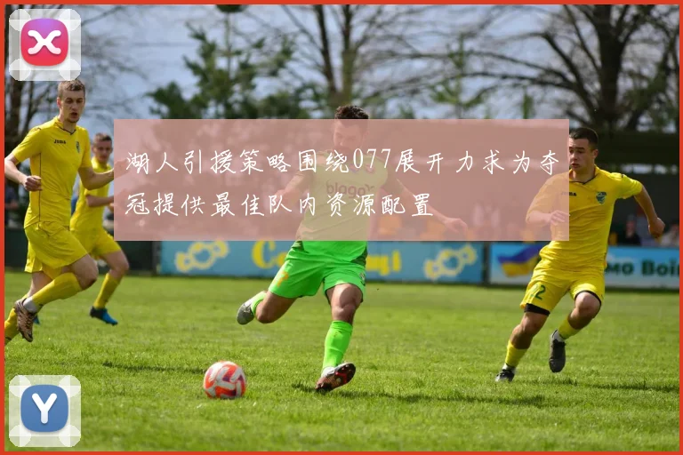 湖人引援策略围绕077展开力求为夺冠提供最佳队内资源配置