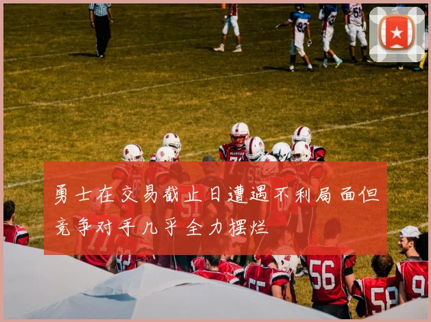 勇士在交易截止日遭遇不利局面但竞争对手几乎全力摆烂