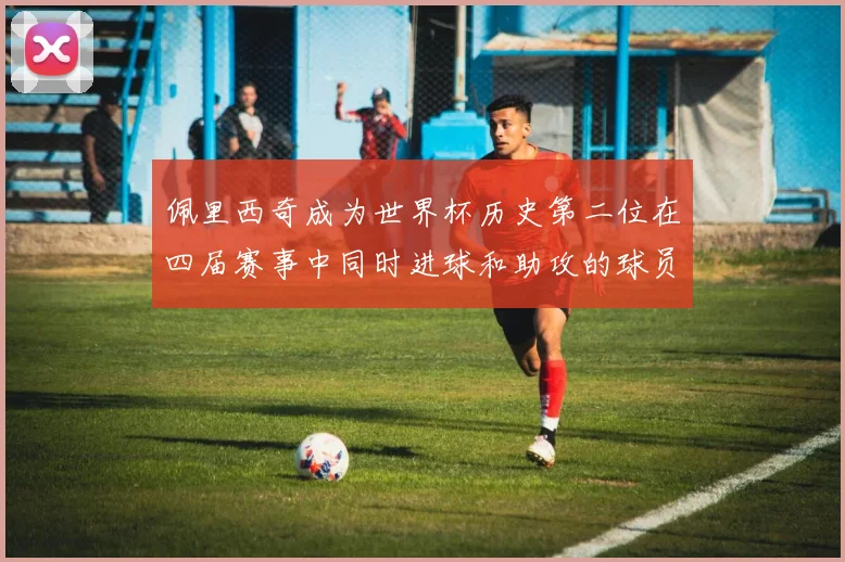 佩里西奇成为世界杯历史第二位在四届赛事中同时进球和助攻的球员仅次于梅西