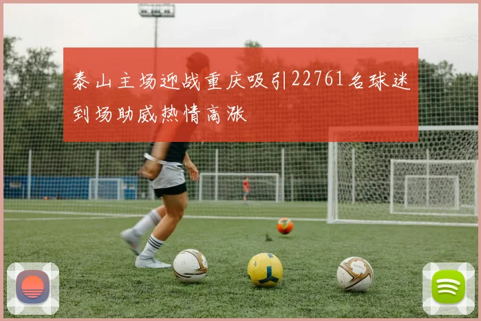泰山主场迎战重庆吸引22761名球迷到场助威热情高涨