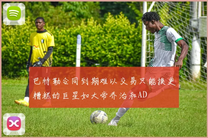 巴特勒合同到期难以交易只能换更糟糕的巨星如大帝乔治和AD