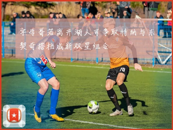 字母哥若离开湖人可争取特纳与东契奇搭档成新双星组合