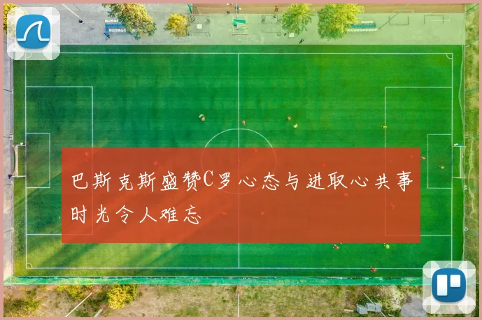 巴斯克斯盛赞C罗心态与进取心共事时光令人难忘