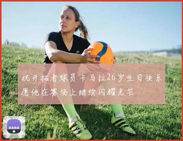 祝开拓者球员卡马拉26岁生日快乐愿他在赛场上继续闪耀光芒