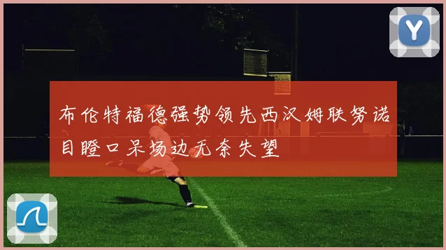 布伦特福德强势领先西汉姆联努诺目瞪口呆场边无奈失望