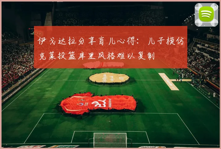 伊戈达拉分享育儿心得：儿子模仿克莱投篮库里风格难以复制