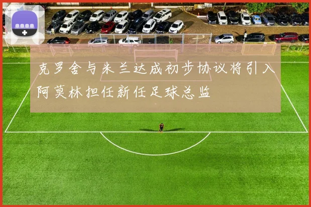 克罗舍与米兰达成初步协议将引入阿莫林担任新任足球总监