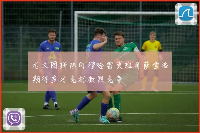 尤文图斯热盯穆哈雷莫维奇萨索洛期待多方竞标激烈竞争