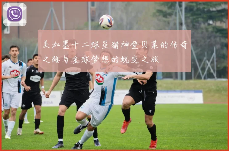美加墨十二球星猎神登贝莱的传奇之路与金球梦想的蜕变之旅