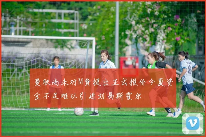 曼联尚未对M费提出正式报价今夏资金不足难以引进刘易斯霍尔
