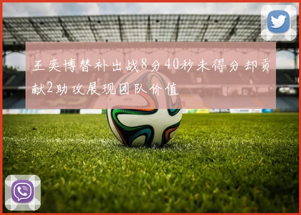王奕博替补出战8分40秒未得分却贡献2助攻展现团队价值