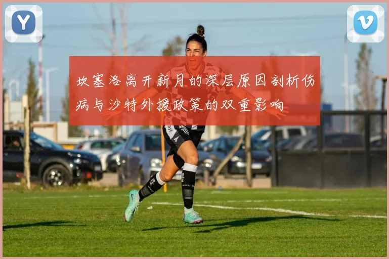 坎塞洛离开新月的深层原因剖析伤病与沙特外援政策的双重影响
