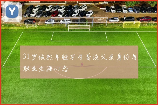 31岁依然年轻字母哥谈父亲身份与职业生涯心态